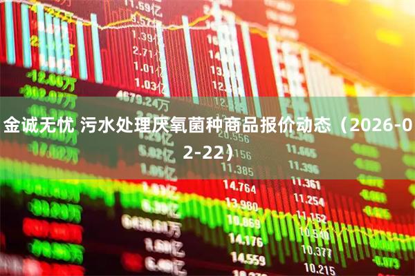 金诚无忧 污水处理厌氧菌种商品报价动态（2026-02-22）