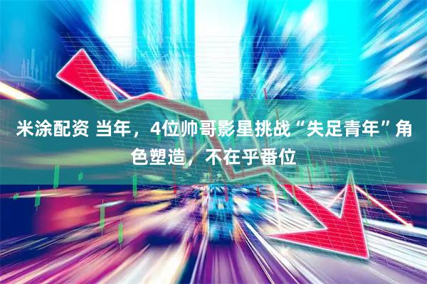 米涂配资 当年，4位帅哥影星挑战“失足青年”角色塑造，不在乎番位