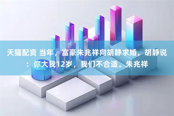 天猫配资 当年，富豪朱兆祥向胡静求婚，胡静说：你大我12岁，我们不合适。朱兆祥