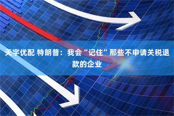 天宇优配 特朗普：我会“记住”那些不申请关税退款的企业