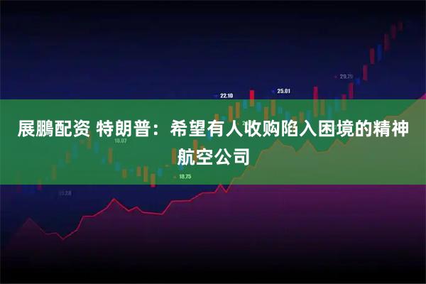 展鵬配资 特朗普：希望有人收购陷入困境的精神航空公司