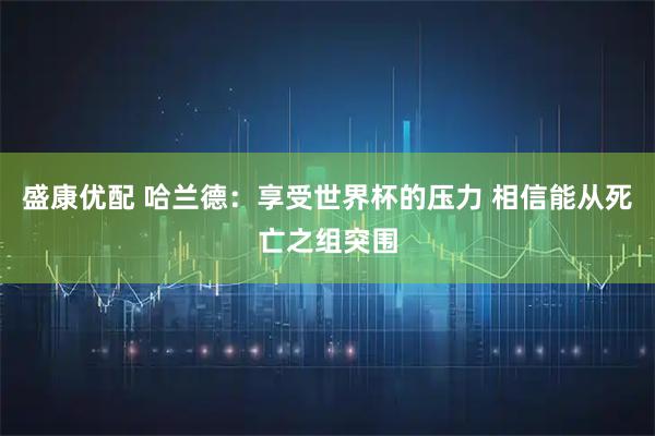 盛康优配 哈兰德：享受世界杯的压力 相信能从死亡之组突围
