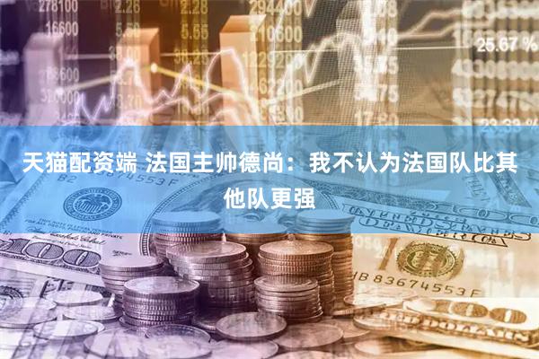 天猫配资端 法国主帅德尚：我不认为法国队比其他队更强
