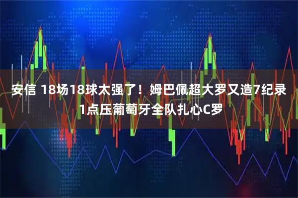 安信 18场18球太强了！姆巴佩超大罗又造7纪录 1点压葡萄牙全队扎心C罗