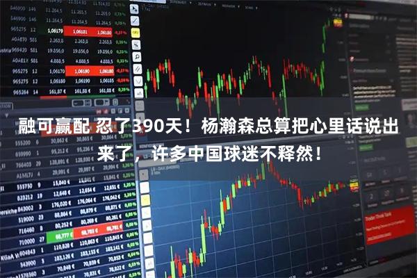 融可赢配 忍了390天！杨瀚森总算把心里话说出来了，许多中国球迷不释然！