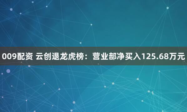 009配资 云创退龙虎榜：营业部净买入125.68万元