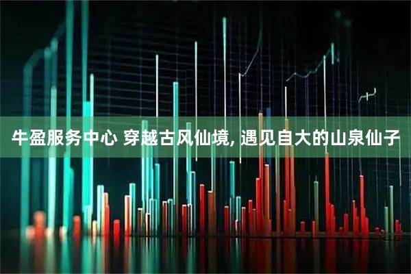 牛盈服务中心 穿越古风仙境, 遇见自大的山泉仙子