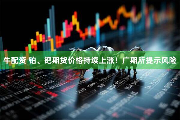 牛配资 铂、钯期货价格持续上涨！广期所提示风险