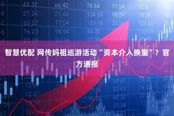 智慧优配 网传妈祖巡游活动“资本介入换童”？官方通报