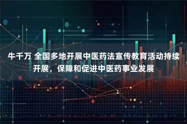 牛千万 全国多地开展中医药法宣传教育活动持续开展，保障和促进中医药事业发展