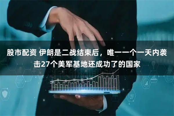 股市配资 伊朗是二战结束后，唯一一个一天内袭击27个美军基地还成功了的国家
