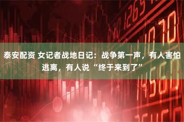 泰安配资 女记者战地日记：战争第一声，有人害怕逃离，有人说 “终于来到了”