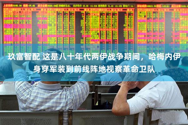玖富智配 这是八十年代两伊战争期间，哈梅内伊身穿军装到前线阵地视察革命卫队