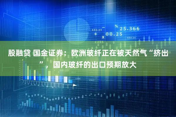 股融贷 国金证券：欧洲玻纤正在被天然气“挤出”，国内玻纤的出口预期放大