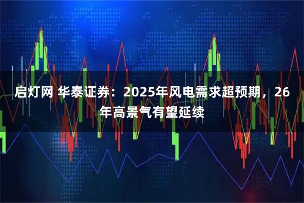 启灯网 华泰证券：2025年风电需求超预期，26年高景气有望延续