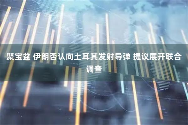 聚宝盆 伊朗否认向土耳其发射导弹 提议展开联合调查