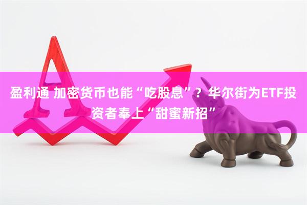 盈利通 加密货币也能“吃股息”？华尔街为ETF投资者奉上“甜蜜新招”