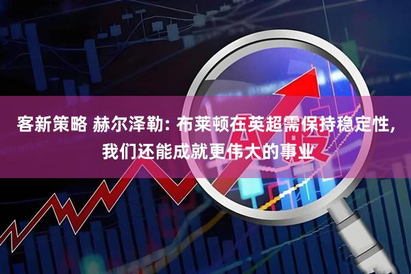 客新策略 赫尔泽勒: 布莱顿在英超需保持稳定性, 我们还能成就更伟大的事业