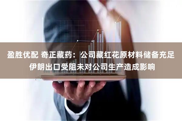 盈胜优配 奇正藏药：公司藏红花原材料储备充足 伊朗出口受阻未对公司生产造成影响