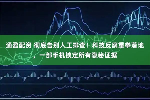 通盈配资 彻底告别人工排查！科技反腐重拳落地，一部手机锁定所有隐秘证据
