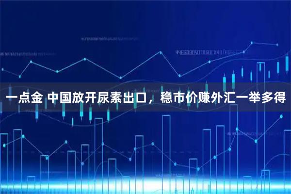 一点金 中国放开尿素出口，稳市价赚外汇一举多得