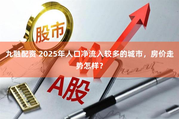 九融配资 2025年人口净流入较多的城市，房价走势怎样？