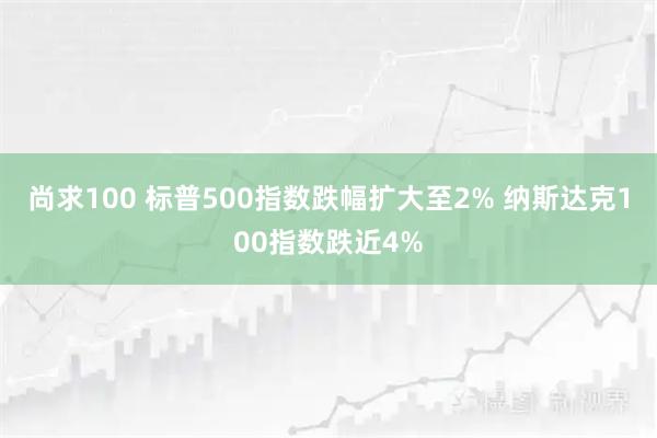 尚求100 标普500指数跌幅扩大至2% 纳斯达克100指数跌近4%