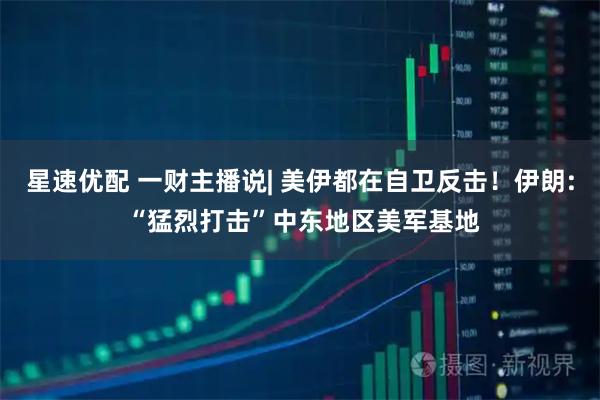 星速优配 一财主播说| 美伊都在自卫反击！伊朗: “猛烈打击”中东地区美军基地