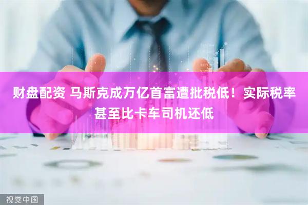 财盘配资 马斯克成万亿首富遭批税低！实际税率甚至比卡车司机还低