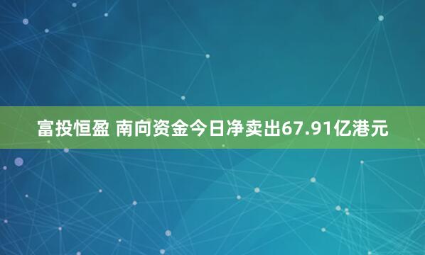 富投恒盈 南向资金今日净卖出67.91亿港元