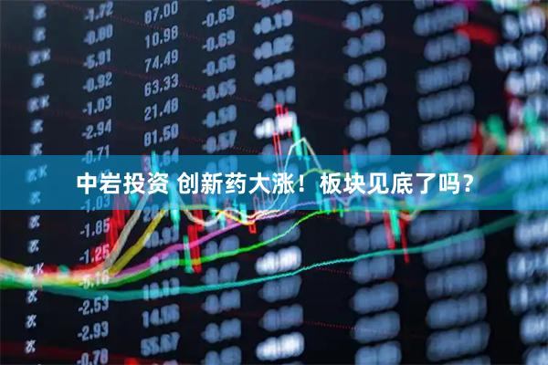 中岩投资 创新药大涨！板块见底了吗？