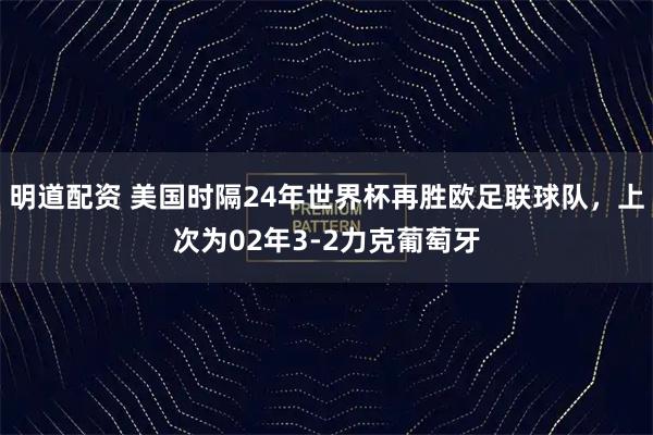 明道配资 美国时隔24年世界杯再胜欧足联球队，上次为02年3-2力克葡萄牙
