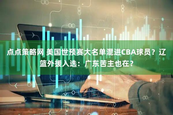 点点策略网 美国世预赛大名单混进CBA球员？辽篮外援入选：广东苦主也在？