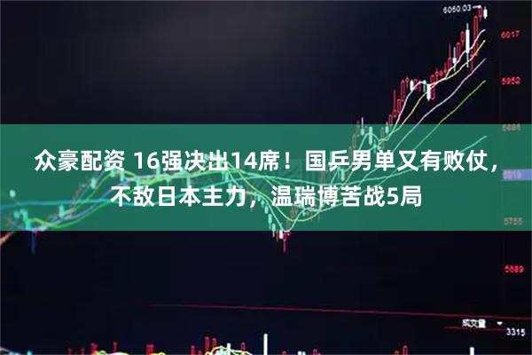 众豪配资 16强决出14席！国乒男单又有败仗，不敌日本主力，温瑞博苦战5局