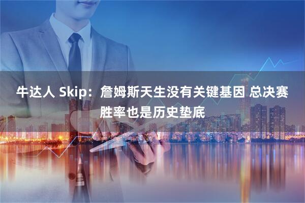 牛达人 Skip：詹姆斯天生没有关键基因 总决赛胜率也是历史垫底
