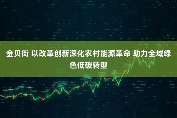 金贝街 以改革创新深化农村能源革命 助力全域绿色低碳转型