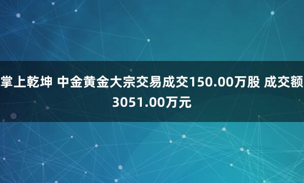 掌上乾坤 中金黄金大宗交易成交150.00万股 成交额3051.00万元