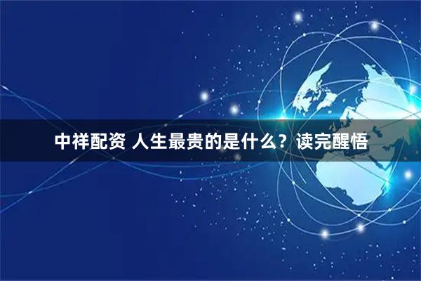 中祥配资 人生最贵的是什么？读完醒悟