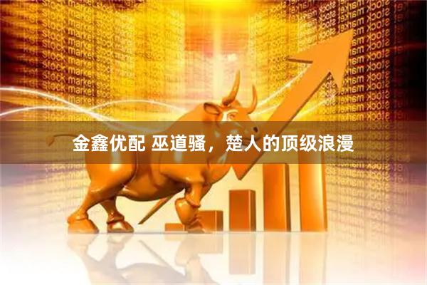 金鑫优配 巫道骚，楚人的顶级浪漫
