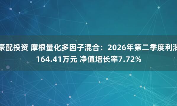 豪配投资 摩根量化多因子混合：2026年第二季度利润164.41万元 净值增长率7.72%