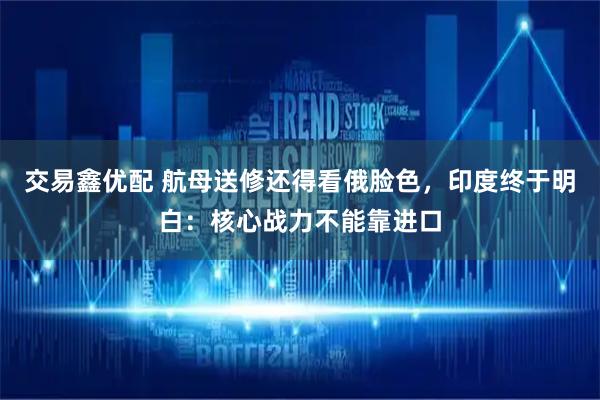 交易鑫优配 航母送修还得看俄脸色，印度终于明白：核心战力不能靠进口