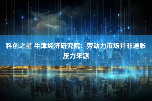 科创之星 牛津经济研究院：劳动力市场并非通胀压力来源