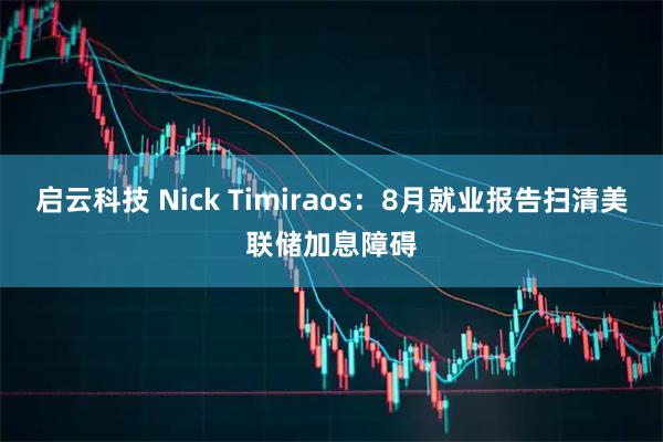 启云科技 Nick Timiraos：8月就业报告扫清美联储加息障碍