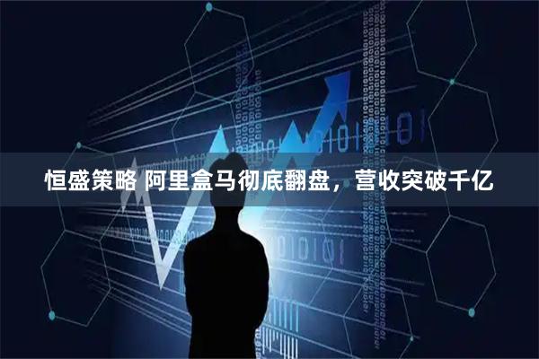 恒盛策略 阿里盒马彻底翻盘，营收突破千亿